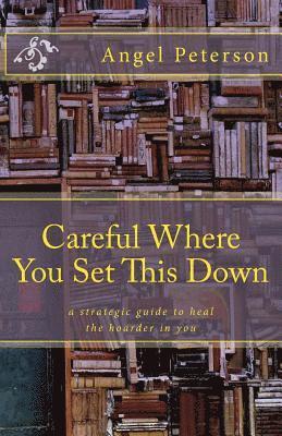 Careful Where You Set This Down: A Strategic Guide to Heal the Hoarder in You 1