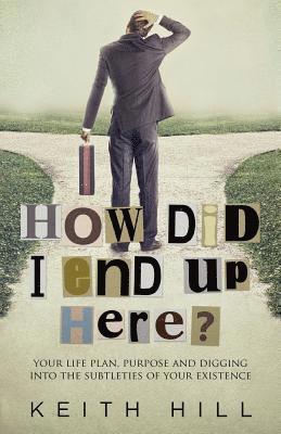 Keith Hill - How Did I End Up Here?: Your life plan, purpose and digging into the subtleties of your existence, Häftad