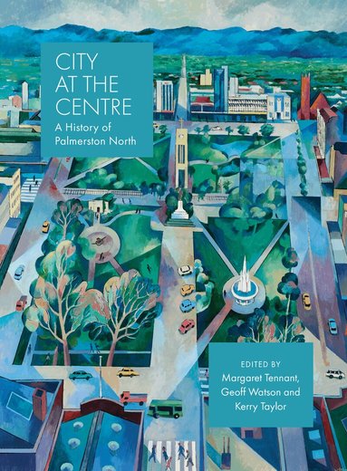 Geoff Watson, Kerry Taylor, Margaret Tennant, Kerry Taylor, Geoff Watson, Margaret Tennant - City at the Centre: The History of Palmerston North, Inbunden