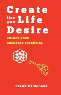 bokomslag Create The Life You Desire: Unlock Your Greatest Potential