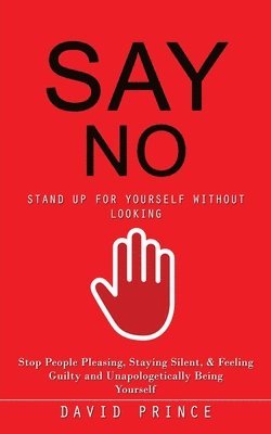 bokomslag Say No: Stand Up for Yourself Without Looking (Stop People Pleasing, Staying Silent, & Feeling Guilty and Unapologetically Being Yourself)
