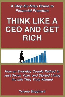 Think Like a CEO and Get Rich: How an Everyday Couple Retired in Just Seven Years and Started Living the Life They Truly Wanted 1