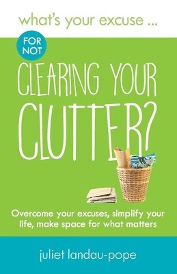 What's Your Excuse for not Clearing Your Clutter?: Overcome your excuses, simplify your life, make space for what matters