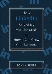 bokomslag How LinkedIn Solved My Mid-Life Crisis and How It Can Grow Your Business
