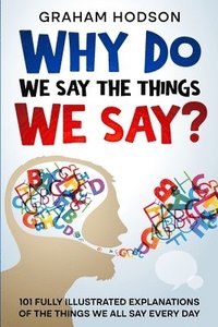 bokomslag Why Do We Say The Things We Say? 101 Fully Illustrated Explanations of the Things We All Say Every Day