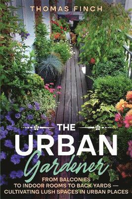 Urban Gardener From Balconies to Indoor Rooms to Back Yards - Cultivating Lush Spaces in Urban Places