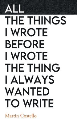 All The Things I Wrote Before I Wrote The Thing I Always Wanted To Write 1