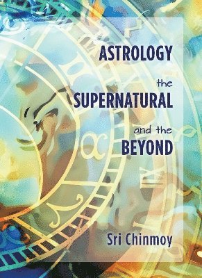Sri Chinmoy - Astrology, the Supernatural and the Beyond, Häftad