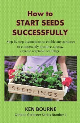 Ken Bourne - How to Start Seeds Successfully: Step by step instructions to enable any gardener to competently produce, strong, organic vegetable seedlings, Häftad