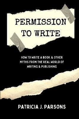 Permission to Write: How to Write a Book and Other Myths From the Real World of Writing and Publishing