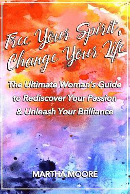 Martha Moore - Free Your Spirit, Change Your Life: The Ultimate Woman's Guide to Rediscover Your Passion & Unleash Your Brilliance, Häftad