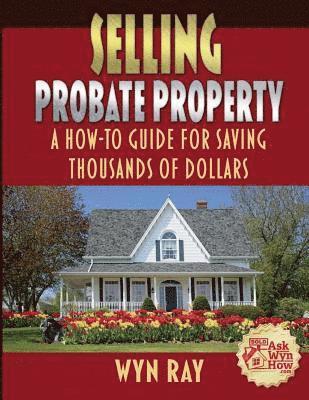 Wyn G. Ray - Selling Probate Property: A How-To Guide For Saving Thousands of Dollars, Häftad
