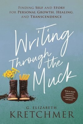 Writing Through the Muck: Finding Self and Story for Personal Growth, Healing, and Transcendence 1