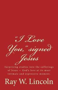 bokomslag "I Love You," signed Jesus: Surprising studies into the sufferings of Jesus ? God's love at its most intimate and expressive moment.