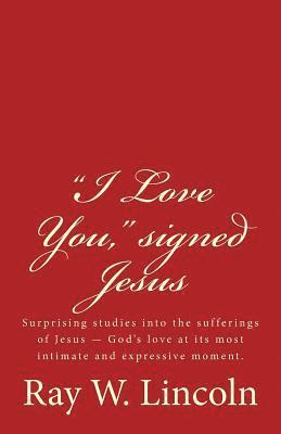 'I Love You,' signed Jesus: Surprising studies into the sufferings of Jesus ? God's love at its most intimate and expressive moment. 1