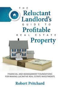 Robert Pritchard, Wendy K. Walters - The Reluctant Landlord's Guide to Profitable Real Estate Property: Financial and Management Foundations for Making Lucrative Real Estate Investments, Häftad