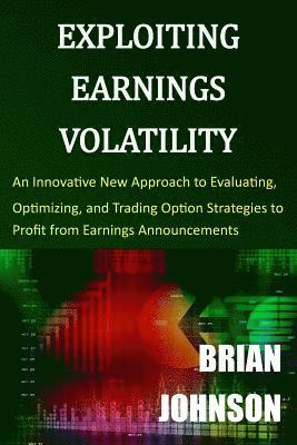 Exploiting Earnings Volatility: An Innovative New Approach to Evaluating, Optimizing, and Trading Option Strategies to Profit from Earnings Announceme 1