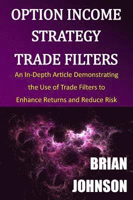 Option Income Strategy Trade Filters: An In-Depth Article Demonstrating the Use of Trade Filters to Enhance Returns and Reduce Risk 1
