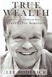 bokomslag True Wealth: The Vision and Genius of Innovator James LeVoy Sorenson