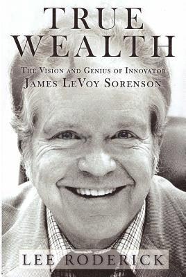 True Wealth: The Vision and Genius of Innovator James LeVoy Sorenson