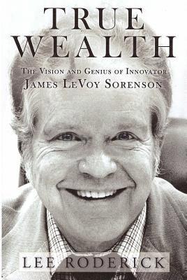 True Wealth: The Vision and Genius of Innovator James LeVoy Sorenson 1