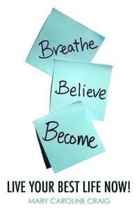 bokomslag Breathe Believe Become: Live YOUR Best Life Now!