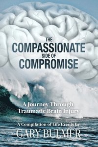 bokomslag The Compassionate Side of Compromise: A Journey Through Traumatic Brain Injury; A Compilation of Life Events by Gary Bulmer