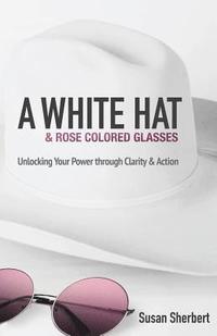 bokomslag A White Hat & Rose Colored Glasses: Unlocking Your Power Through Clarity & Action