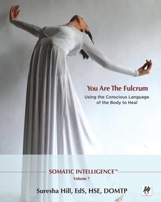 Somatic Intelligence; You Are the Fulcrum - Using the Conscious Language of the Body to Heal 1