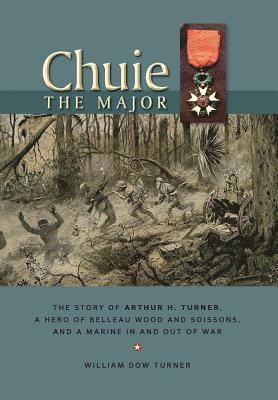 Chuie, The Major: The Story of Arthur H. Turner, a Hero at Belleau Wood and Soissons, and a Marine in and out of War 1