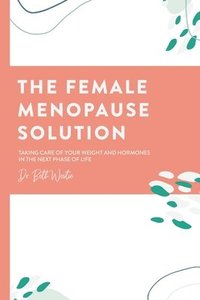 bokomslag The Female Menopause Solution: Taking Control of Your Weight and Hormones in the Next Phase of Life