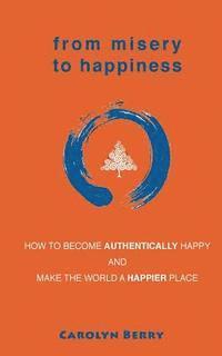 bokomslag From Misery to Happiness: How to Become Authentically Happy and Make the World a Happier Place