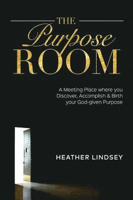 The Purpose Room: A Meeting Place Where You Discover, Birth and Accomplish Your God-Given Purpose 1