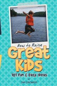 bokomslag How to Raise Great Kids: 101 Fun & Easy Ideas