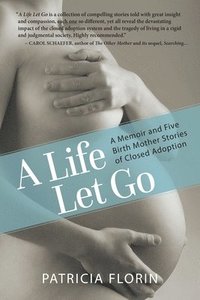 bokomslag A Life Let Go: A Memoir and Five Birth Mother Stories of Closed Adoption