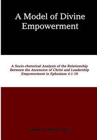 bokomslag A Model of Divine Empowerment: A Socio-Rhetorical Analysis of the Relationship Between the Ascension of Christ and Leadership Empowerment in Ephesian