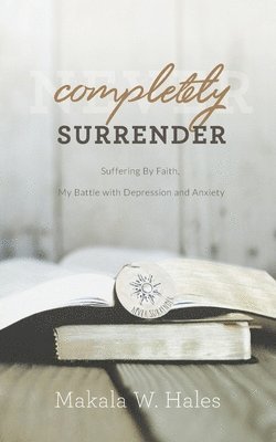 Completely Surrender: Suffering by Faith, My Battle with Depression and Anxiety 1