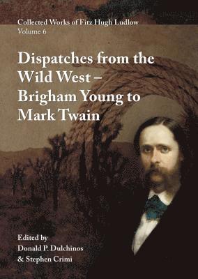 Fitz Hugh Ludlow, Donald P. Dulchinos - Collected Works of Fitz Hugh Ludlow, Volume 6: Dispatches from the Wild West: From Brigham Young to Mark Twain, Inbunden