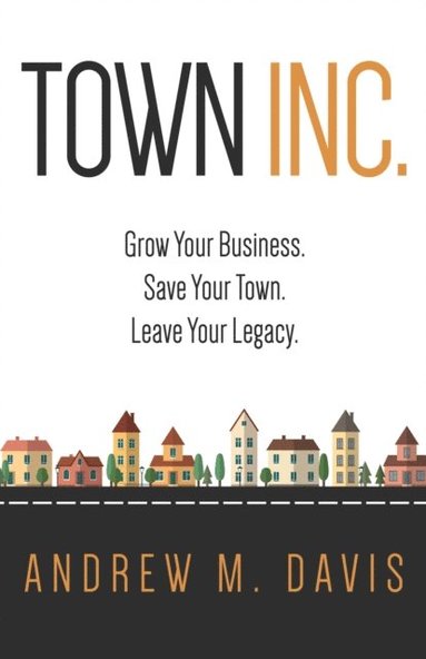 bokomslag Town Inc: Grow Your Business. Save Your Town. Leave Your Legacy.