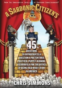 bokomslag A Sardonic Citizen's 45 Questions to Appropriately Question a Pretentious Political Puppet Running Vicariously for the Office of Being Told What To Do in America