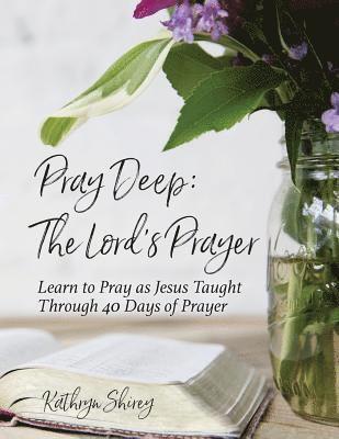 Pray Deep: The Lord's Prayer: Learn to Pray as Jesus Taught Through 40 Days of Prayer 1