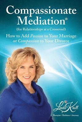 Compassionate Mediation For Relationships at a Crossroad: How to Add Passion to Your Marriage or Compassion to Your Divorce