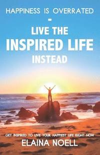 bokomslag Happiness Is Overrated - Live the Inspired Life Instead: Get Inspired to Live Your Happiest Life Right Now