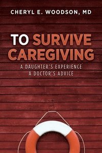 bokomslag To Survive Caregiving: A Daughter's Experience, A Doctor's Advice