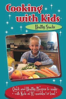 Cooking with Kids - Healthy Snacks: Quick and Healthy Recipes to make with Kids in 10 minutes or less!