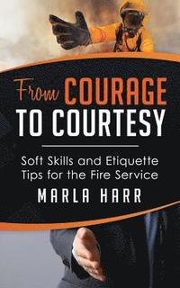 bokomslag From Courage to Courtesy: Soft Skills and Etiquette Tips for the Fire Service