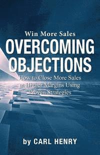 bokomslag Overcoming Objections: How to Close More Sales at Higher Margins Using Proven Strategies