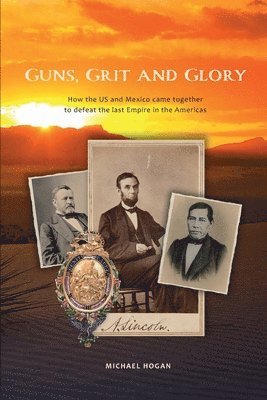 Michael Hogan - Guns, Grit, and Glory: How the US and Mexico came together to defeat the last Empire in the Americas, Häftad