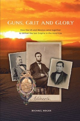 Guns, Grit, and Glory: How the US and Mexico came together to defeat the last Empire in the Americas 1