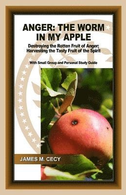 Anger: The Worm In My Apple: Destroying the Rotten Fruit of Anger; Harvesting the Tasty Fruit of the Spirit 1